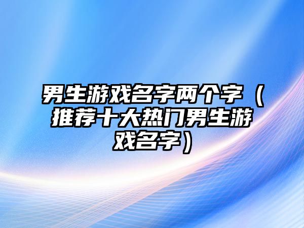 男生游戏名字两个字（推荐十大热门男生游戏名字）