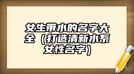 女生带水的名字大全（打造清新水系女性名字）