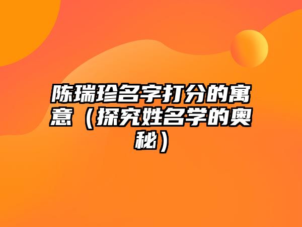 陈瑞珍名字打分的寓意（探究姓名学的奥秘）