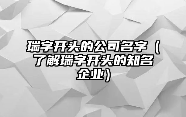 瑞字开头的公司名字（了解瑞字开头的知名企业）