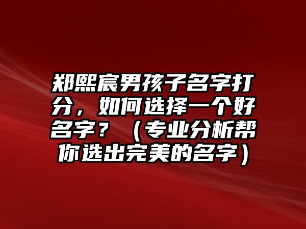 郑熙宸男孩子名字打分，如何选择一个好名字？（专业分析帮你选出完美的名字）