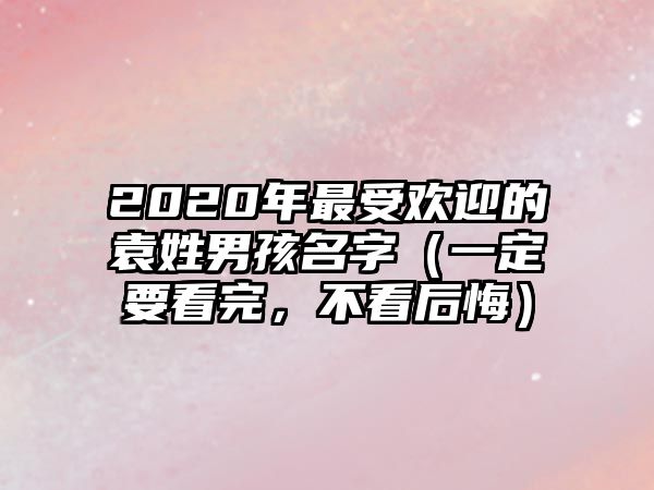 2020年最受欢迎的袁姓男孩名字（一定要看完，不看后悔）