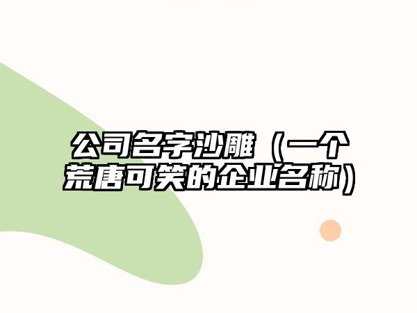 公司名字沙雕（一个荒唐可笑的企业名称）