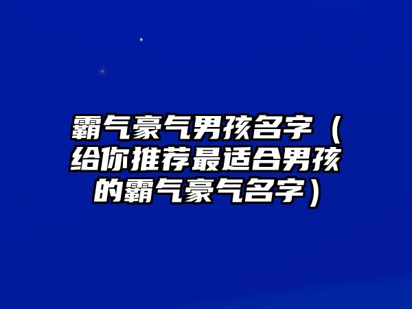 霸气豪气男孩名字（给你推荐最适合男孩的霸气豪气名字）