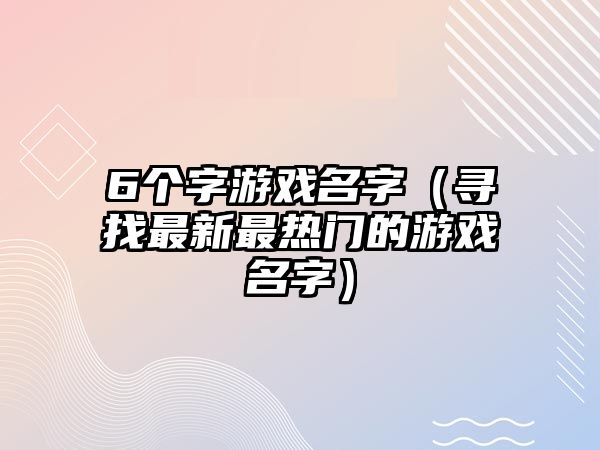 6个字游戏名字（寻找最新最热门的游戏名字）