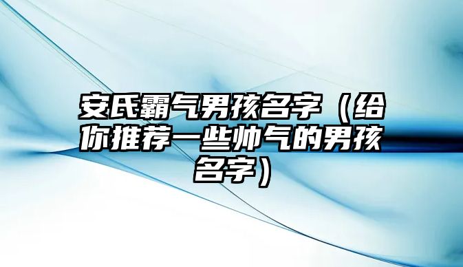 安氏霸气男孩名字（给你推荐一些帅气的男孩名字）