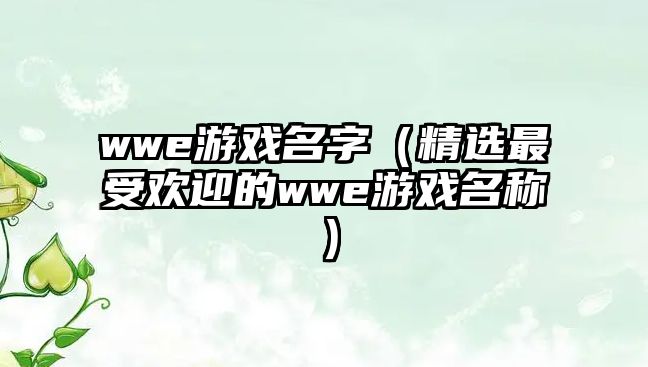 wwe游戏名字（精选最受欢迎的wwe游戏名称）