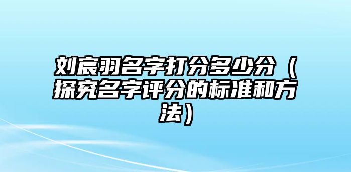 刘宸羽名字打分多少分（探究名字评分的标准和方法）