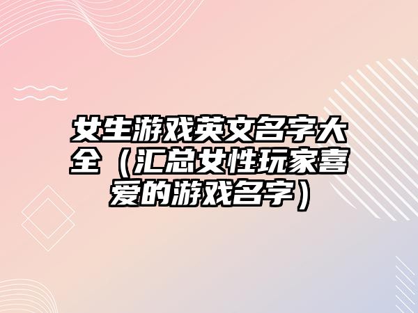 女生游戏英文名字大全（汇总女性玩家喜爱的游戏名字）