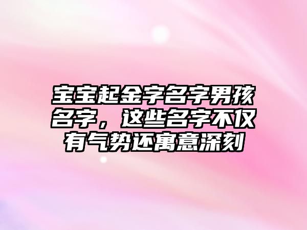 宝宝起金字名字男孩名字，这些名字不仅有气势还寓意深刻