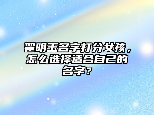 翟明玉名字打分女孩，怎么选择适合自己的名字？