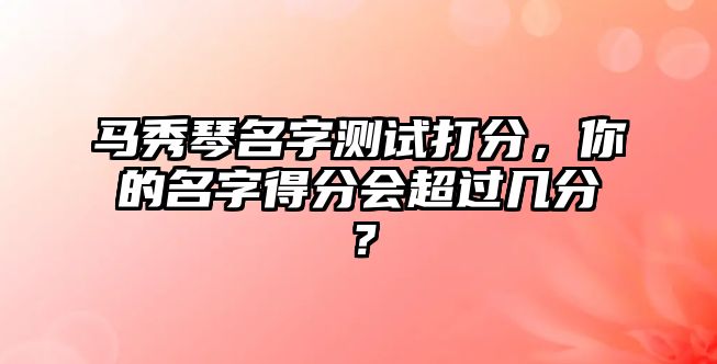 马秀琴名字测试打分，你的名字得分会超过几分？