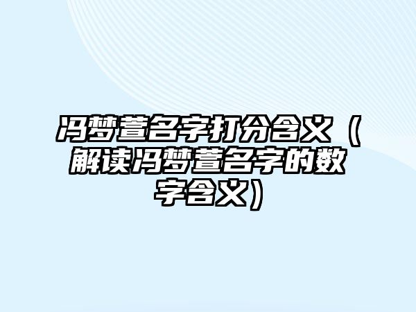 冯梦萱名字打分含义（解读冯梦萱名字的数字含义）