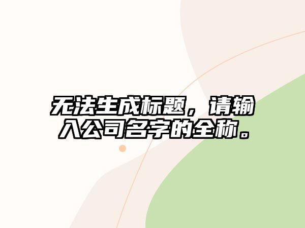 无法生成标题，请输入公司名字的全称。