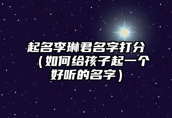 起名李琳君名字打分（如何给孩子起一个好听的名字）