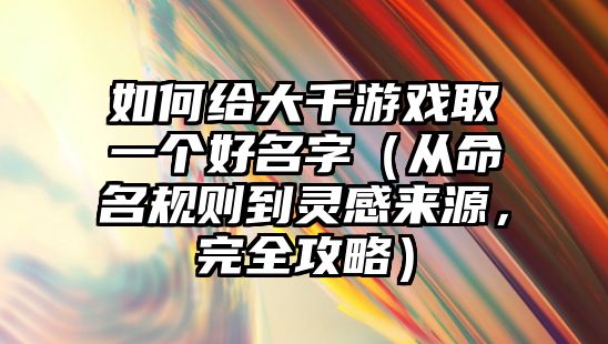 如何给大千游戏取一个好名字（从命名规则到灵感来源，完全攻略）