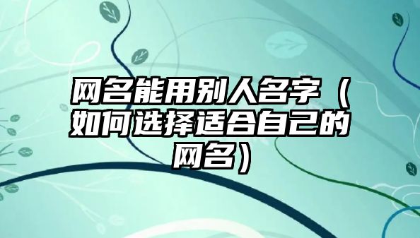 网名能用别人名字（如何选择适合自己的网名）