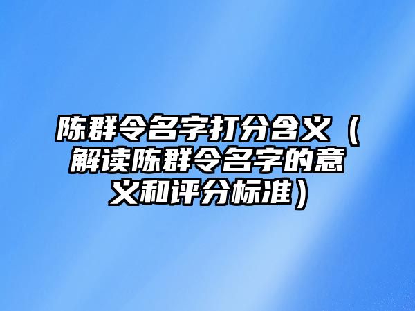 陈群令名字打分含义（解读陈群令名字的意义和评分标准）