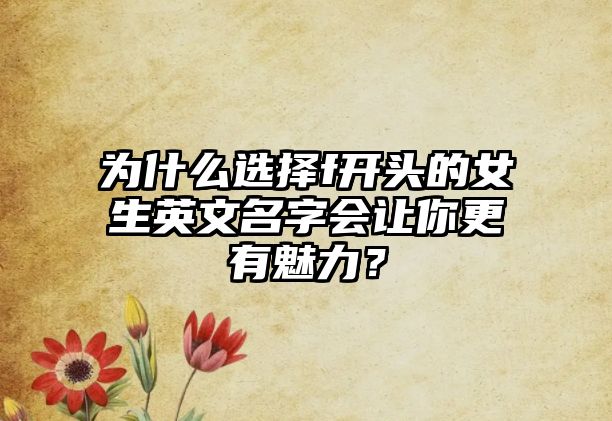 为什么选择f开头的女生英文名字会让你更有魅力？