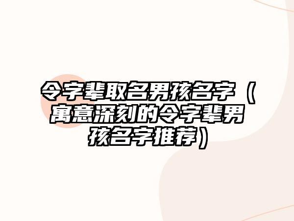 令字辈取名男孩名字（寓意深刻的令字辈男孩名字推荐）