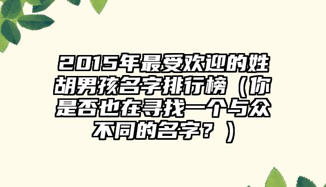 2015年最受欢迎的姓胡男孩名字排行榜（你是否也在寻找一个与众不同的名字？）