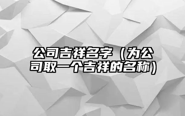 公司吉祥名字（为公司取一个吉祥的名称）