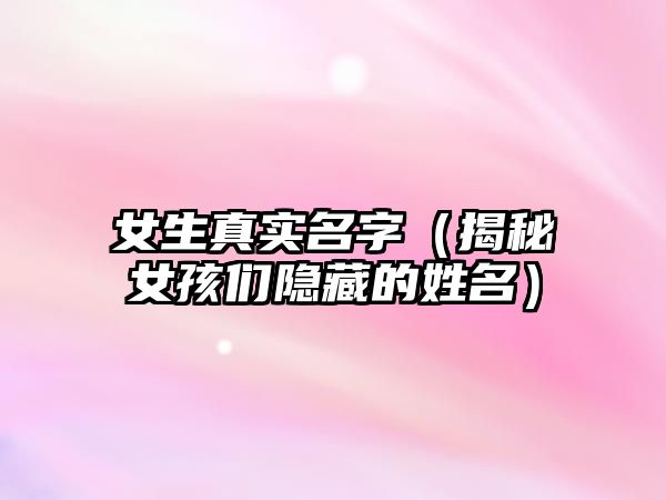 女生真实名字（揭秘女孩们隐藏的姓名）