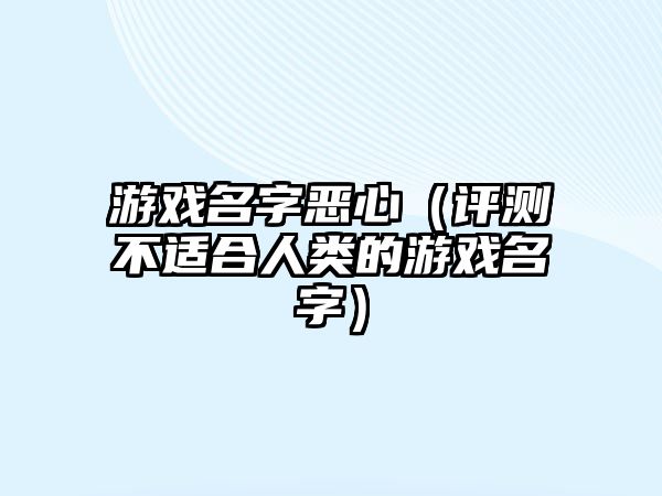 游戏名字恶心（评测不适合人类的游戏名字）