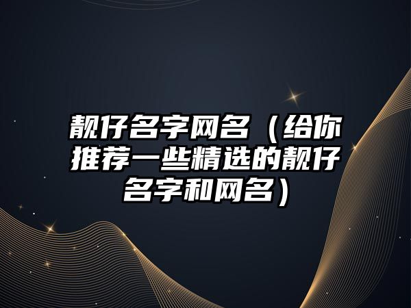 靓仔名字网名（给你推荐一些精选的靓仔名字和网名）