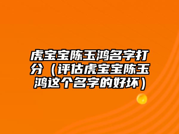 虎宝宝陈玉鸿名字打分（评估虎宝宝陈玉鸿这个名字的好坏）