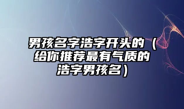 男孩名字浩字开头的（给你推荐最有气质的浩字男孩名）