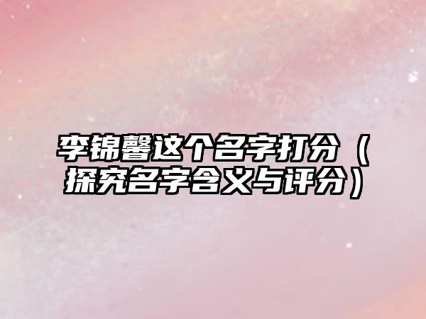 李锦馨这个名字打分（探究名字含义与评分）