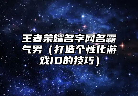 王者荣耀名字网名霸气男（打造个性化游戏ID的技巧）