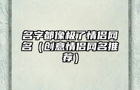 名字都像极了情侣网名（创意情侣网名推荐）