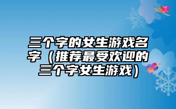 三个字的女生游戏名字（推荐最受欢迎的三个字女生游戏）