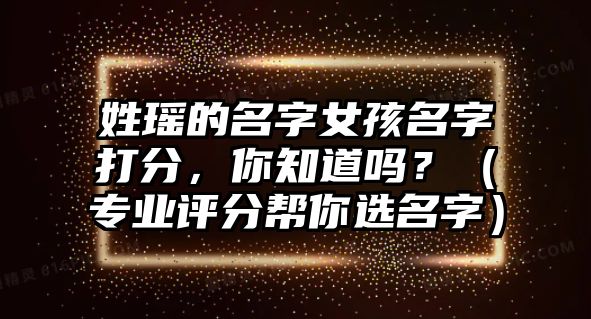 姓瑶的名字女孩名字打分，你知道吗？（专业评分帮你选名字）