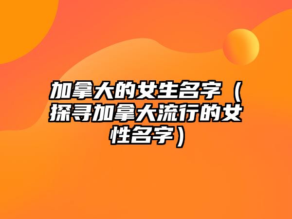 加拿大的女生名字（探寻加拿大流行的女性名字）