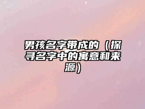 男孩名字带成的（探寻名字中的寓意和来源）