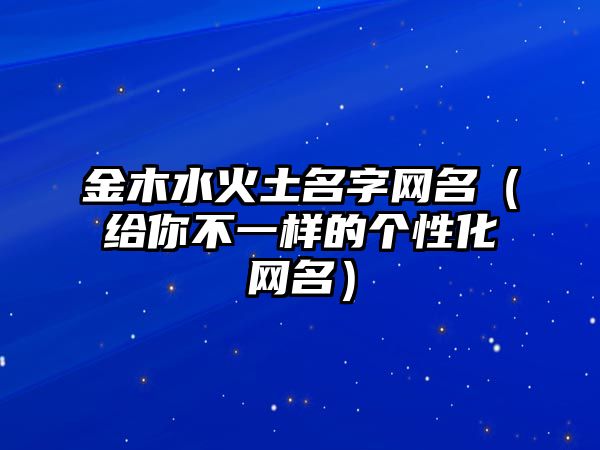 金木水火土名字网名（给你不一样的个性化网名）