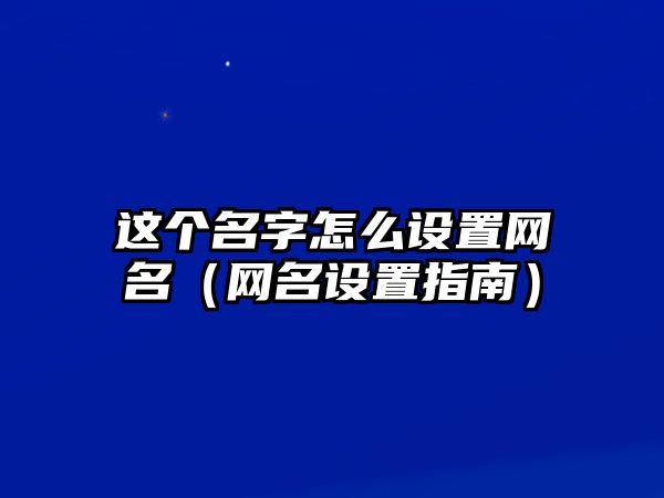 这个名字怎么设置网名（网名设置指南）