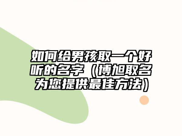 如何给男孩取一个好听的名字（博旭取名为您提供最佳方法）