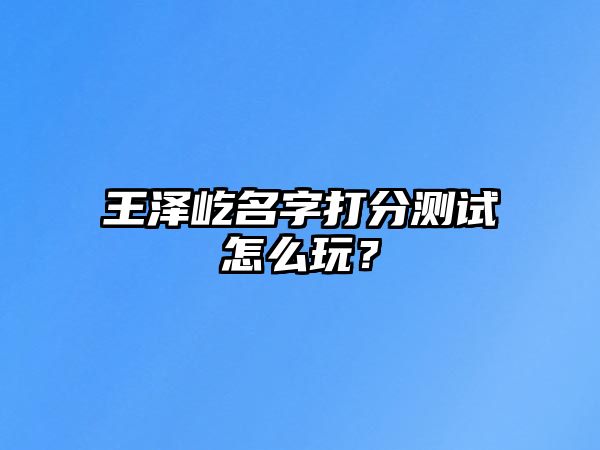 王泽屹名字打分测试怎么玩？