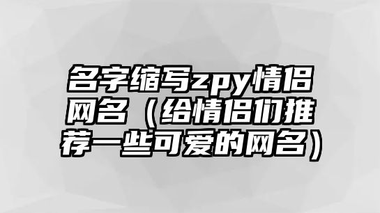 名字缩写zpy情侣网名（给情侣们推荐一些可爱的网名）