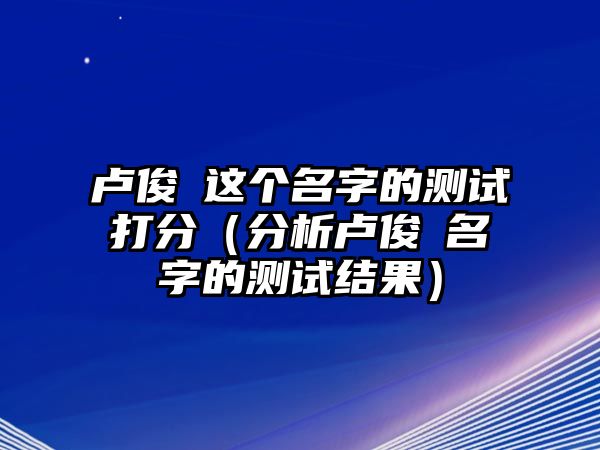 卢俊喆这个名字的测试打分（分析卢俊喆名字的测试结果）