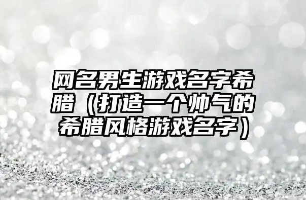 网名男生游戏名字希腊（打造一个帅气的希腊风格游戏名字）