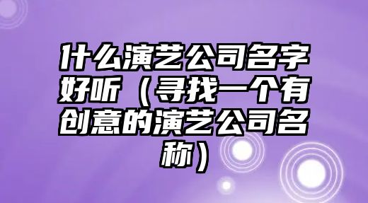 什么演艺公司名字好听（寻找一个有创意的演艺公司名称）