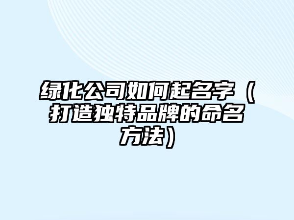 绿化公司如何起名字（打造独特品牌的命名方法）