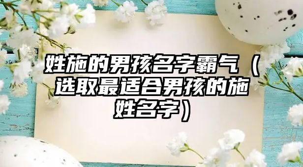 姓施的男孩名字霸气（选取最适合男孩的施姓名字）