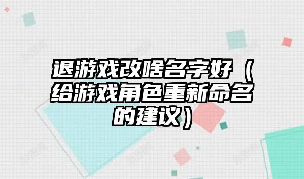 退游戏改啥名字好（给游戏角色重新命名的建议）