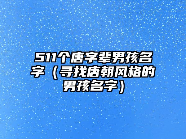 511个唐字辈男孩名字（寻找唐朝风格的男孩名字）